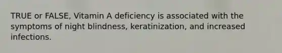 TRUE or FALSE, Vitamin A deficiency is associated with the symptoms of night blindness, keratinization, and increased infections.