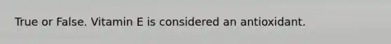 True or False. Vitamin E is considered an antioxidant.