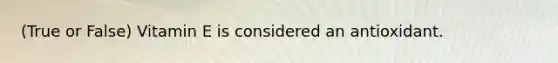 (True or False) Vitamin E is considered an antioxidant.