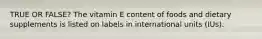 TRUE OR FALSE? The vitamin E content of foods and dietary supplements is listed on labels in international units (IUs).