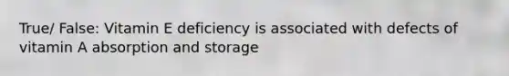 True/ False: Vitamin E deficiency is associated with defects of vitamin A absorption and storage