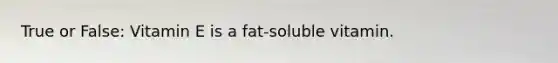 True or False: Vitamin E is a fat-soluble vitamin.