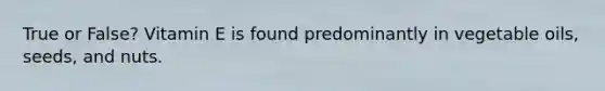 True or False? Vitamin E is found predominantly in vegetable oils, seeds, and nuts.