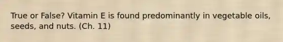 True or False? Vitamin E is found predominantly in vegetable oils, seeds, and nuts. (Ch. 11)