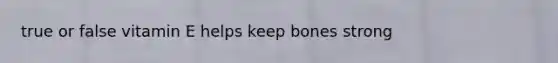 true or false vitamin E helps keep bones strong