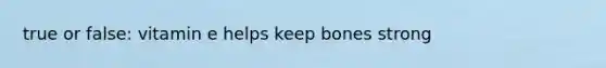 true or false: vitamin e helps keep bones strong