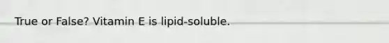 True or False? Vitamin E is lipid-soluble.