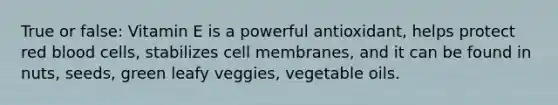 True or false: Vitamin E is a powerful antioxidant, helps protect red blood cells, stabilizes cell membranes, and it can be found in nuts, seeds, green leafy veggies, vegetable oils.