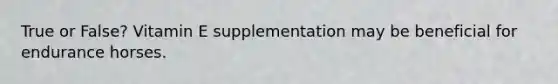 True or False? Vitamin E supplementation may be beneficial for endurance horses.