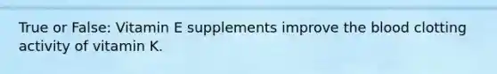 True or False: Vitamin E supplements improve the blood clotting activity of vitamin K.