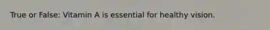 True or False: Vitamin A is essential for healthy vision.