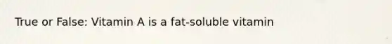 True or False: Vitamin A is a fat-soluble vitamin