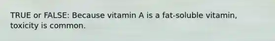 TRUE or FALSE: Because vitamin A is a fat-soluble vitamin, toxicity is common.