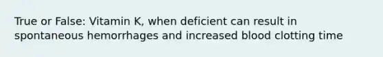 True or False: Vitamin K, when deficient can result in spontaneous hemorrhages and increased blood clotting time