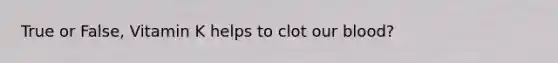 True or False, Vitamin K helps to clot our blood?
