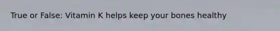 True or False: Vitamin K helps keep your bones healthy