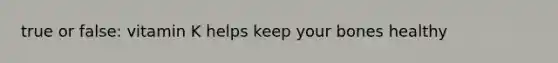 true or false: vitamin K helps keep your bones healthy