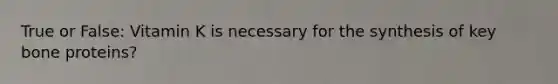 True or False: Vitamin K is necessary for the synthesis of key bone proteins?
