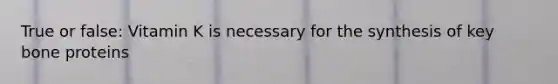 True or false: Vitamin K is necessary for the synthesis of key bone proteins