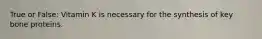 True or False: Vitamin K is necessary for the synthesis of key bone proteins.