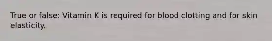 True or false: Vitamin K is required for blood clotting and for skin elasticity.