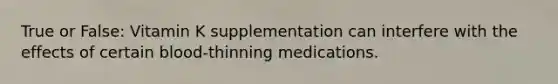 True or False: Vitamin K supplementation can interfere with the effects of certain blood-thinning medications.