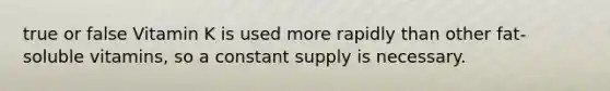 true or false Vitamin K is used more rapidly than other fat-soluble vitamins, so a constant supply is necessary.