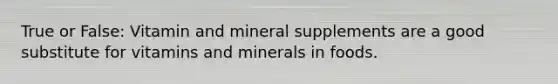 True or False: Vitamin and mineral supplements are a good substitute for vitamins and minerals in foods.