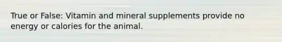 True or False: Vitamin and mineral supplements provide no energy or calories for the animal.