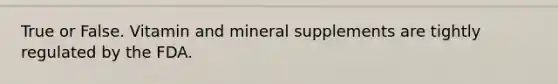 True or False. Vitamin and mineral supplements are tightly regulated by the FDA.