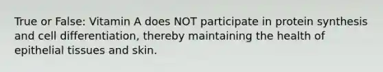 True or False: Vitamin A does NOT participate in protein synthesis and cell differentiation, thereby maintaining the health of epithelial tissues and skin.