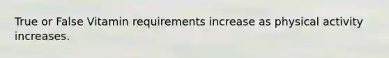 True or False Vitamin requirements increase as physical activity increases.