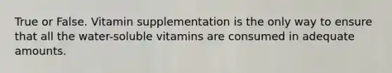 True or False. Vitamin supplementation is the only way to ensure that all the water-soluble vitamins are consumed in adequate amounts.