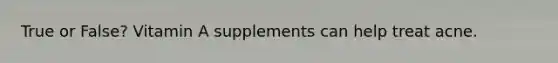 True or False? Vitamin A supplements can help treat acne.