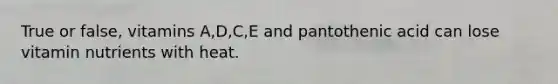 True or false, vitamins A,D,C,E and pantothenic acid can lose vitamin nutrients with heat.