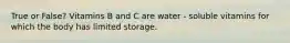 True or False? Vitamins B and C are water - soluble vitamins for which the body has limited storage.