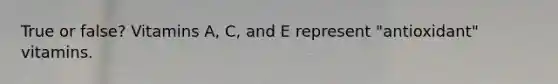 True or false? Vitamins A, C, and E represent "antioxidant" vitamins.