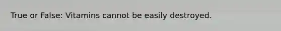 True or False: Vitamins cannot be easily destroyed.