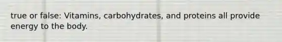 true or false: Vitamins, carbohydrates, and proteins all provide energy to the body.