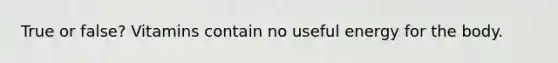 True or false? Vitamins contain no useful energy for the body.