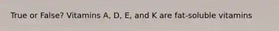 True or False? Vitamins A, D, E, and K are fat-soluble vitamins