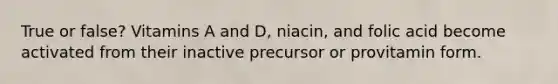 True or false? Vitamins A and D, niacin, and folic acid become activated from their inactive precursor or provitamin form.