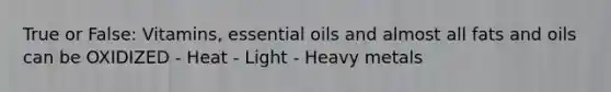 True or False: Vitamins, essential oils and almost all fats and oils can be OXIDIZED - Heat - Light - Heavy metals