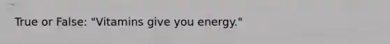 True or False: "Vitamins give you energy."