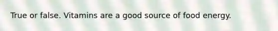True or false. Vitamins are a good source of food energy.