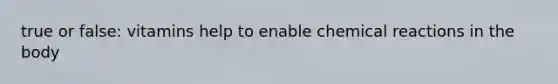 true or false: vitamins help to enable chemical reactions in the body