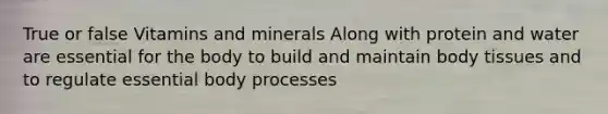 True or false Vitamins and minerals Along with protein and water are essential for the body to build and maintain body tissues and to regulate essential body processes