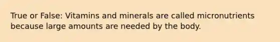 True or False: Vitamins and minerals are called micronutrients because large amounts are needed by the body.