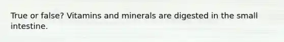 True or false? Vitamins and minerals are digested in the small intestine.