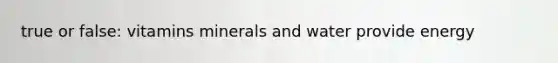 true or false: vitamins minerals and water provide energy